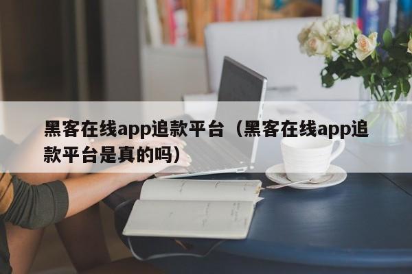 黑客在线app追款平台（黑客在线app追款平台是真的吗）