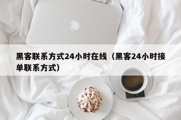 黑客联系方式24小时在线（黑客24小时接单联系方式）