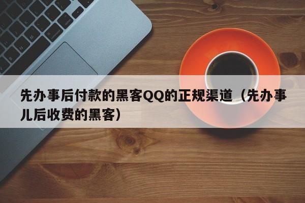 先办事后付款的黑客QQ的正规渠道（先办事儿后收费的黑客）