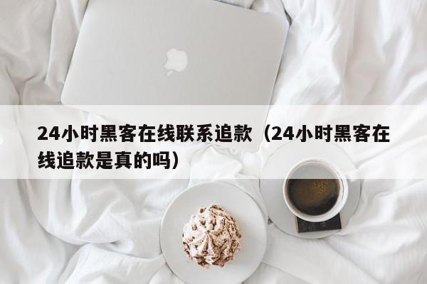 24小时黑客在线联系追款（24小时黑客在线追款是真的吗）