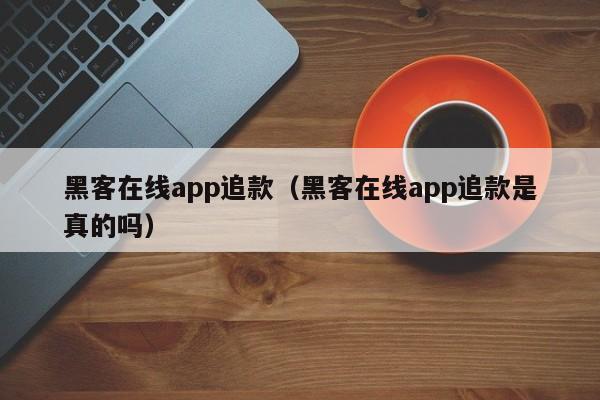 黑客在线app追款（黑客在线app追款是真的吗）