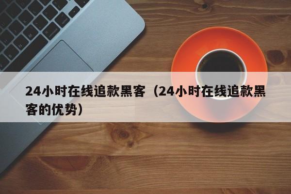 24小时在线追款黑客（24小时在线追款黑客的优势）