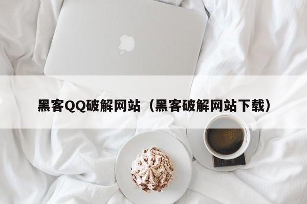 黑客QQ破解网站（黑客破解网站下载）