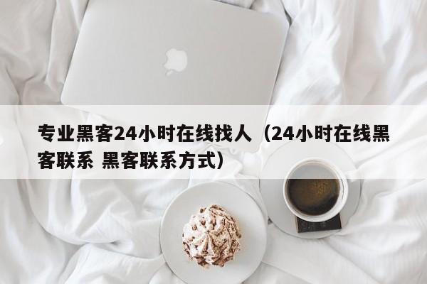 专业黑客24小时在线找人（24小时在线黑客联系 黑客联系方式）