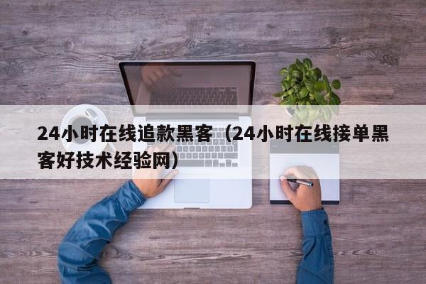 24小时在线追款黑客（24小时在线接单黑客好技术经验网）