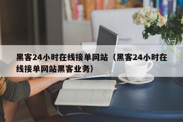 黑客24小时在线接单网站（黑客24小时在线接单网站黑客业务）