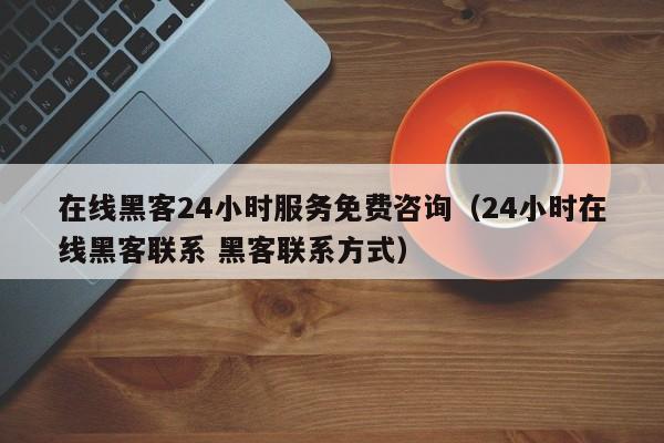 在线黑客24小时服务免费咨询（24小时在线黑客联系 黑客联系方式）