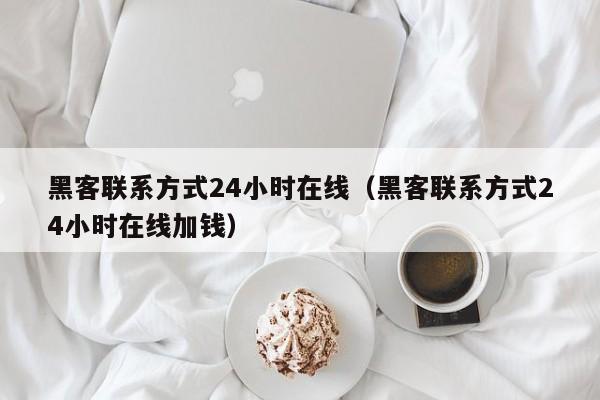 黑客联系方式24小时在线（黑客联系方式24小时在线加钱）