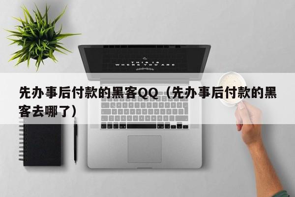 先办事后付款的黑客QQ（先办事后付款的黑客去哪了）