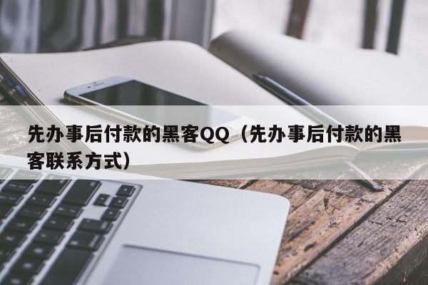 先办事后付款的黑客QQ（先办事后付款的黑客联系方式）