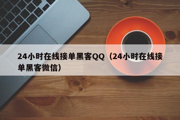 24小时在线接单黑客QQ（24小时在线接单黑客微信）