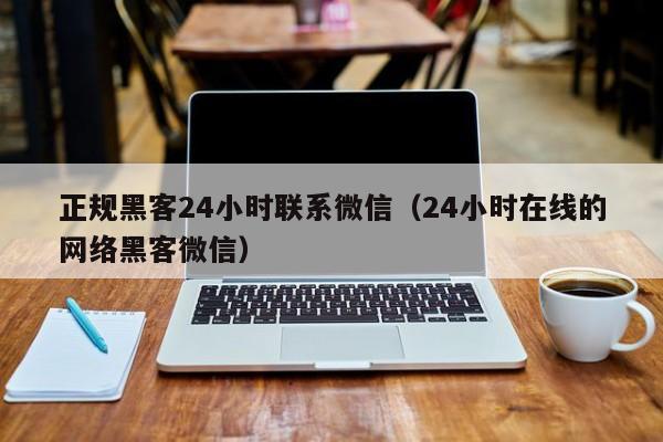 正规黑客24小时联系微信（24小时在线的网络黑客微信）