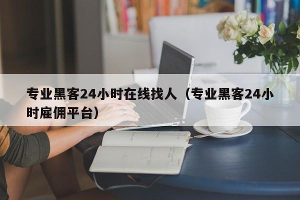 专业黑客24小时在线找人（专业黑客24小时雇佣平台）