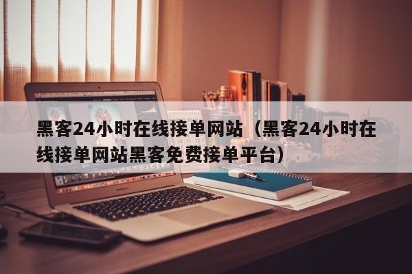 黑客24小时在线接单网站（黑客24小时在线接单网站黑客免费接单平台）