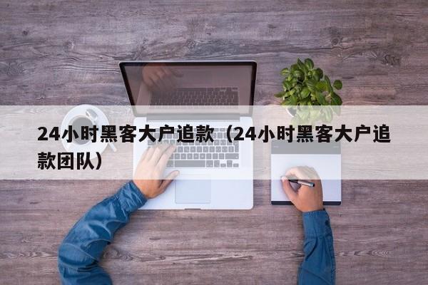 24小时黑客大户追款（24小时黑客大户追款团队）