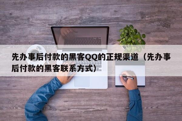 先办事后付款的黑客QQ的正规渠道（先办事后付款的黑客联系方式）