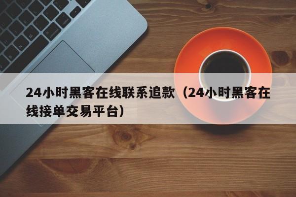 24小时黑客在线联系追款（24小时黑客在线接单交易平台）