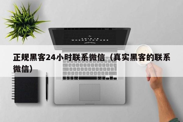 正规黑客24小时联系微信（真实黑客的联系微信）