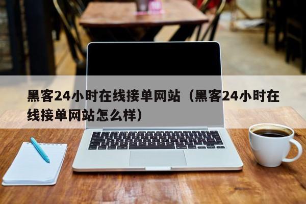 黑客24小时在线接单网站（黑客24小时在线接单网站怎么样）