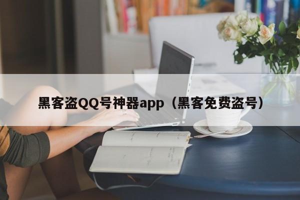 黑客盗QQ号神器app（黑客免费盗号）