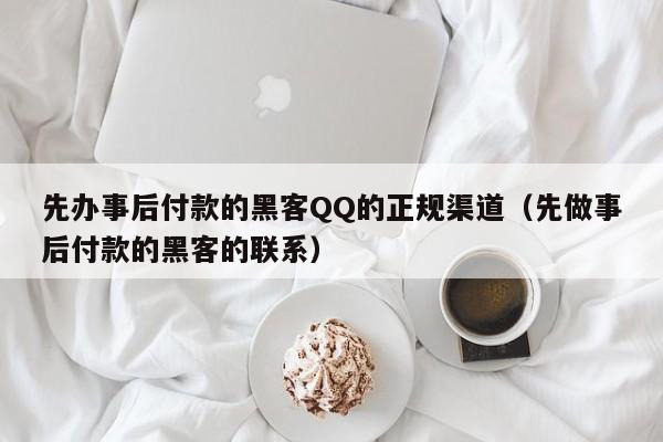 先办事后付款的黑客QQ的正规渠道（先做事后付款的黑客的联系）