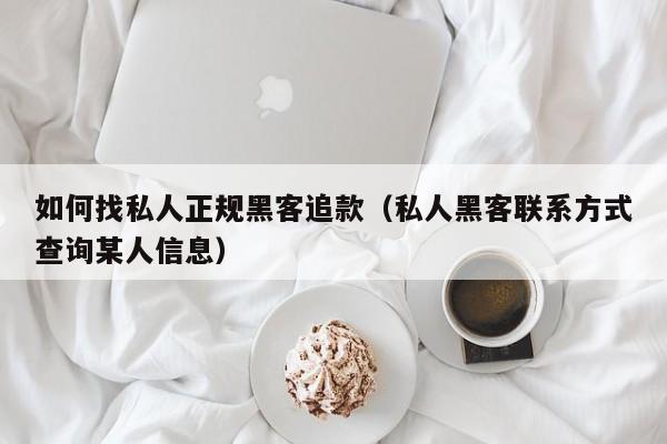 如何找私人正规黑客追款（私人黑客联系方式查询某人信息）