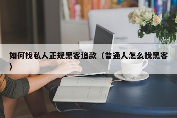 如何找私人正规黑客追款（普通人怎么找黑客）