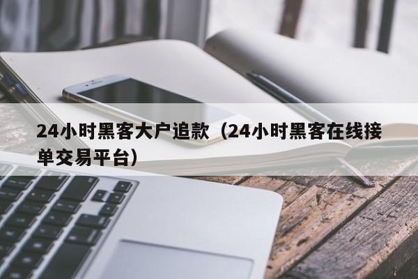 24小时黑客大户追款（24小时黑客在线接单交易平台）