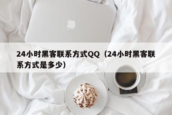 24小时黑客联系方式QQ（24小时黑客联系方式是多少）