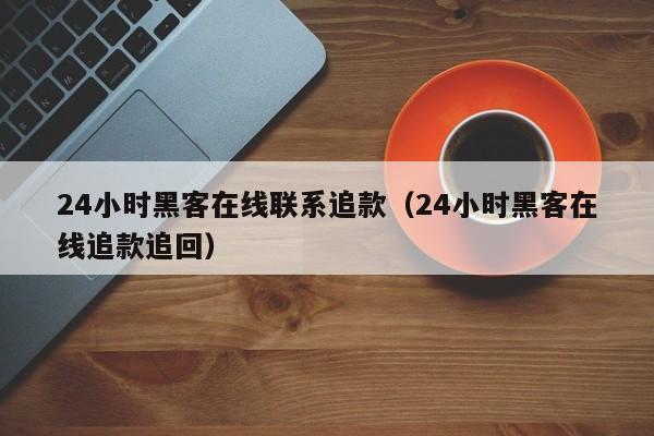 24小时黑客在线联系追款（24小时黑客在线追款追回）