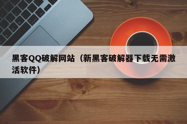 黑客QQ破解网站（新黑客破解器下载无需激活软件）