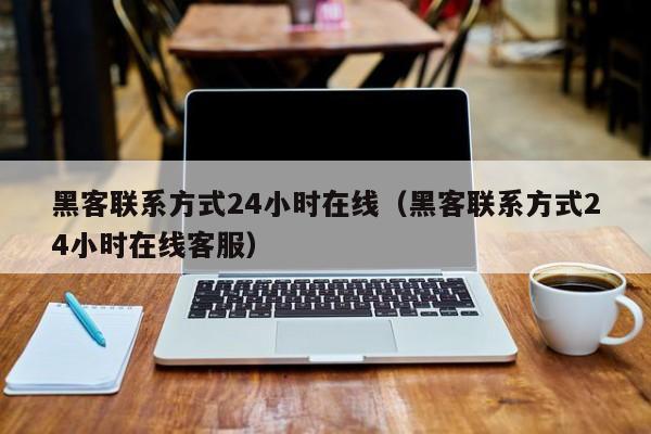 黑客联系方式24小时在线（黑客联系方式24小时在线客服）