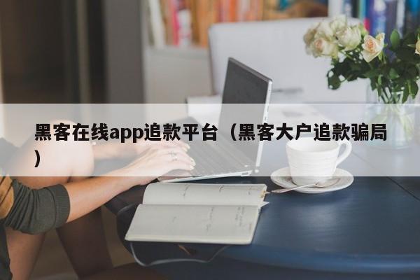 黑客在线app追款平台（黑客大户追款骗局）