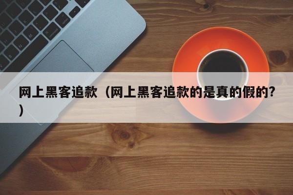 网上黑客追款（网上黑客追款的是真的假的?）