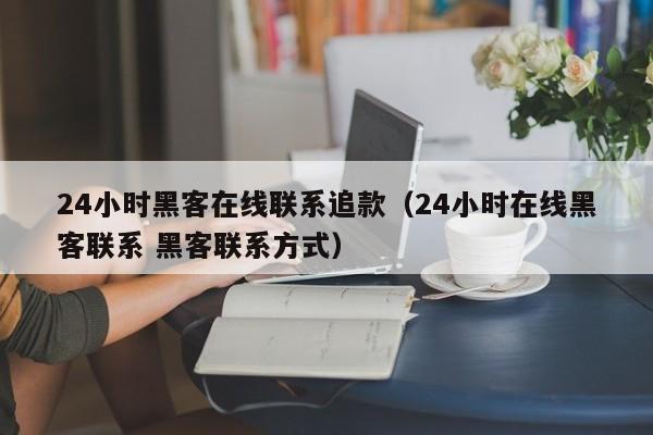 24小时黑客在线联系追款（24小时在线黑客联系 黑客联系方式）