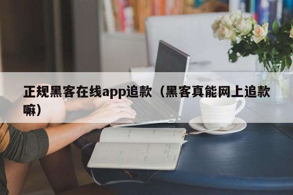 正规黑客在线app追款（黑客真能网上追款嘛）