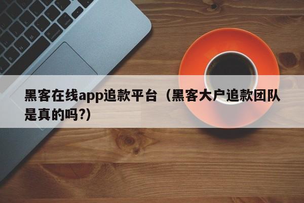 黑客在线app追款平台（黑客大户追款团队是真的吗?）