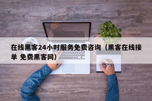 在线黑客24小时服务免费咨询（黑客在线接单 免费黑客网）