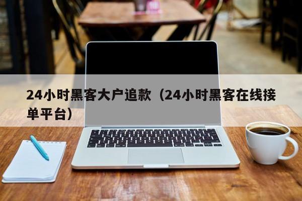 24小时黑客大户追款（24小时黑客在线接单平台）