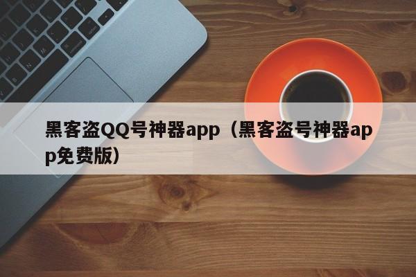 黑客盗QQ号神器app（黑客盗号神器app免费版）