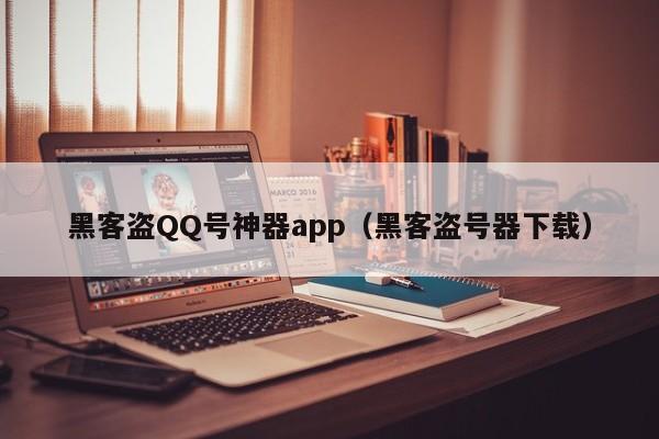 黑客盗QQ号神器app（黑客盗号器下载）