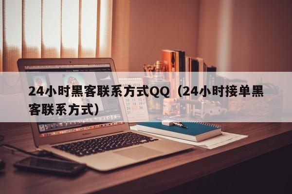 24小时黑客联系方式QQ（24小时接单黑客联系方式）