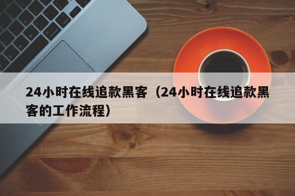 24小时在线追款黑客（24小时在线追款黑客的工作流程）