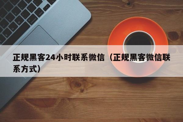 正规黑客24小时联系微信（正规黑客微信联系方式）