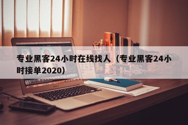 专业黑客24小时在线找人（专业黑客24小时接单2020）