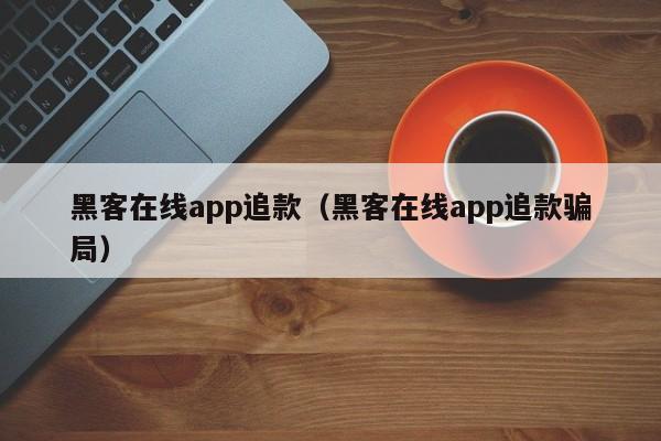 黑客在线app追款（黑客在线app追款骗局）