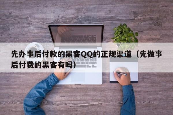 先办事后付款的黑客QQ的正规渠道（先做事后付费的黑客有吗）