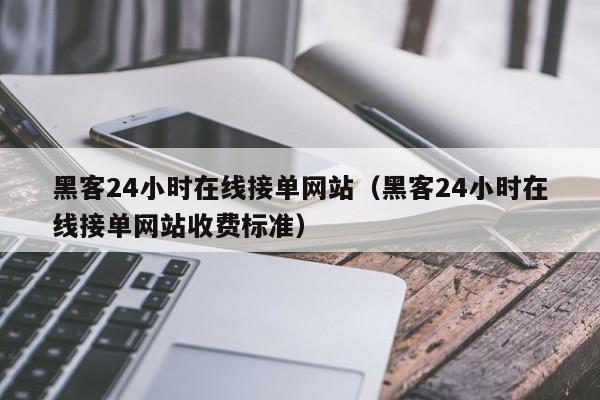 黑客24小时在线接单网站（黑客24小时在线接单网站收费标准）