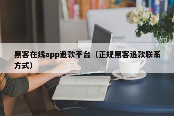 黑客在线app追款平台（正规黑客追款联系方式）