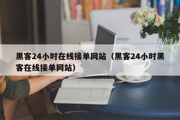 黑客24小时在线接单网站（黑客24小时黑客在线接单网站）